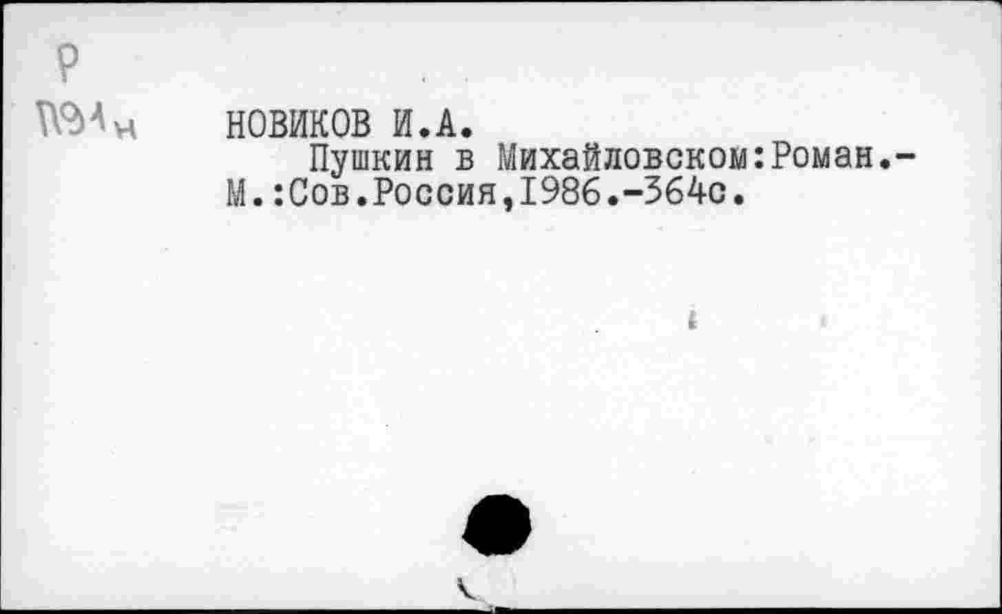 ﻿р
НОВИКОВ И.А.
Пушкин в Михайловском:Роман.-
М.:Сов.Россия,1986.-364с.
